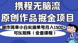 携程无脑流原创作品掘金项目，操作简单小白实操单号月入1500+可以矩阵（全套课程）【揭秘】-知乎者也