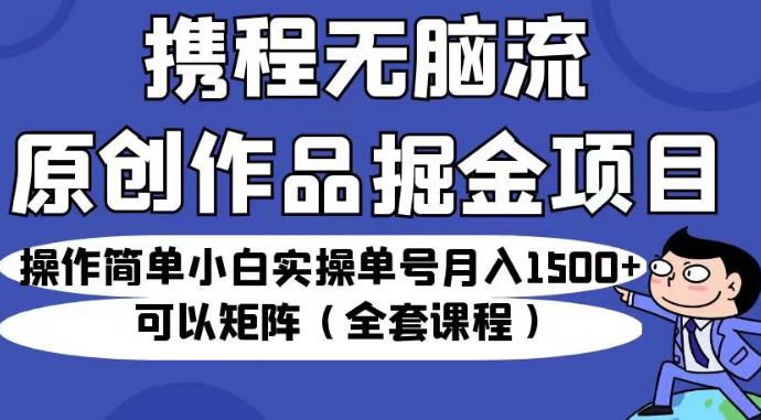 携程无脑流原创作品掘金项目,操作简单小白实操单号月入1500+可以矩阵(全套课程)【揭秘】-知乎者也