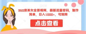 360度美女全景视频，最新流量密码，制作简单，日入1000+，可矩阵【揭秘】-知乎者也