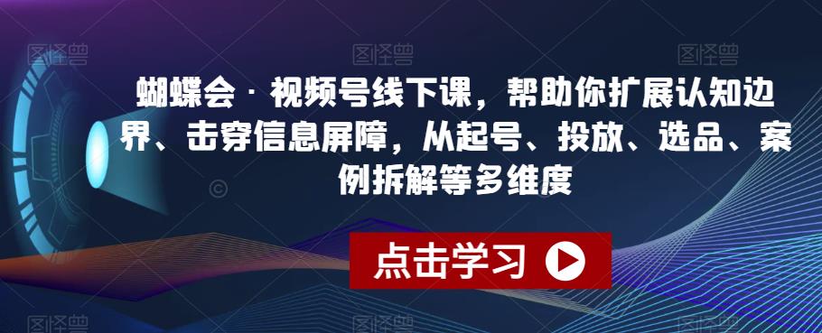 蝴蝶会·视频号线下课,帮助你扩展认知边界、击穿信息屏障,从起号、投放、选品、案例拆解等多维度-知乎者也