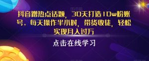 抖音蹭热点话题,30天打造10w粉账号,每天操作半小时,带货收徒,轻松实现月入过万【揭秘】-知乎者也