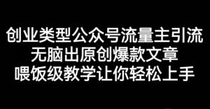 创业类型公众号流量主引流项目，无脑出原创爆款文章，喂饭级教学让你轻松上手【揭秘】-知乎者也