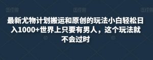 最新尤物计划搬运和原创的玩法小白轻松日入1000+世界上只要有男人,这个玩法就不会过时【揭秘】-知乎者也