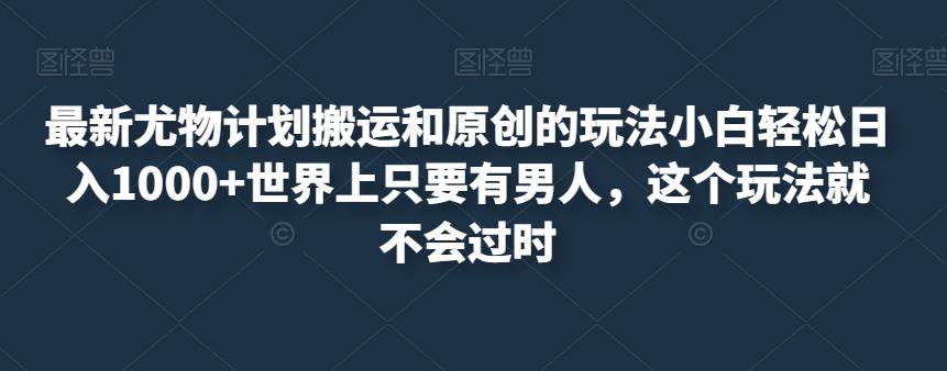 最新尤物计划搬运和原创的玩法小白轻松日入1000+世界上只要有男人,这个玩法就不会过时【揭秘】-知乎者也