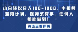 小白轻松日入100-1000,中视频蓝海计划,保姆式教学,任何人都能做到!【揭秘】-知乎者也