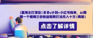 【蓝海主打项目】多多v计划+小红书商单,AI剪辑一个视频三份收益矩阵打法月入十万【揭秘】-知乎者也