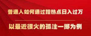 普通人如何通过蹭热点日入过万，以最近很火的孤注一掷为例【揭秘】-知乎者也