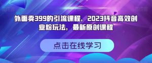 外面卖399的引流课程,2023抖音高效创业粉玩法,最新原创课程-知乎者也
