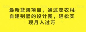 最新蓝海项目，通过卖农村自建别墅的设计图，轻松实现月入过万【揭秘】-知乎者也