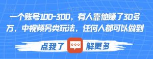 一个账号100-300,有人靠他赚了30多万,中视频另类玩法,任何人都可以做到【揭秘】-知乎者也