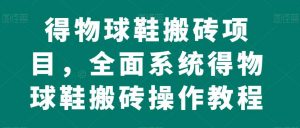 得物球鞋搬砖项目，全面系统得物球鞋搬砖操作教程【揭秘】-知乎者也