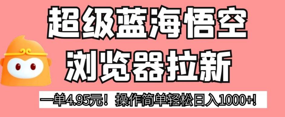 超级蓝海悟空浏览器拉新,一单4.95元!操作简单轻松日入1000+!【揭秘】-知乎者也
