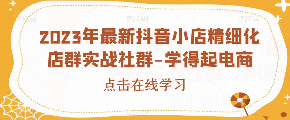 2023年最新抖音小店精细化店群实战社群-学得起电商-知乎者也