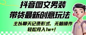 抖音图文男装带货最新创意玩法,主以聊天记录形式,无脑操作轻松月入1w+【揭秘】-知乎者也