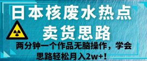 日本核废水热点卖货思路，两分钟一个作品无脑操作，学会思路轻松月入2w+【揭秘】-知乎者也