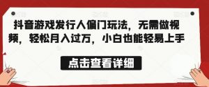 全网首发，抖音游戏发行人偏门玩法，无需做视频，轻松月入过万，小白也能轻易上手【揭秘】-知乎者也
