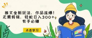 推文全新玩法,作品连爆!无需剪辑,轻松日入300+,有手必赚【揭秘】-知乎者也