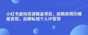 小红书虚拟资源掘金项目,前期卖简历模板变现,后期私域个人IP变现,日入300,长期稳定【揭秘】-知乎者也
