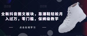 全新抖音图文板块,靠潮鞋轻松月入过万,零门槛,保姆级教学【揭秘】-知乎者也