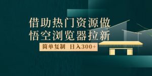 最新借助热门资源悟空浏览器拉新玩法，日入300+，人人可做，每天1小时【揭秘】-知乎者也