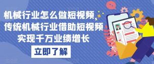 机械行业怎么做短视频,传统机械行业借助短视频实现千万业绩增长-知乎者也