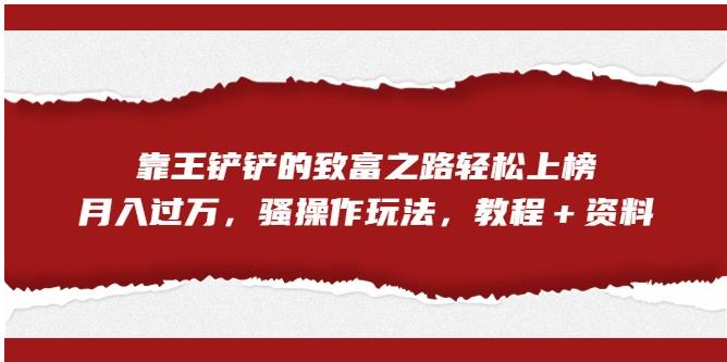 靠王铲铲的致富之路轻松上榜,月入过万,骚操作玩法(教程+资料)【揭秘】-知乎者也