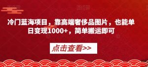 冷门蓝海项目,靠高端奢侈品图片,也能单日变现1000+,简单搬运即可【揭秘】-知乎者也