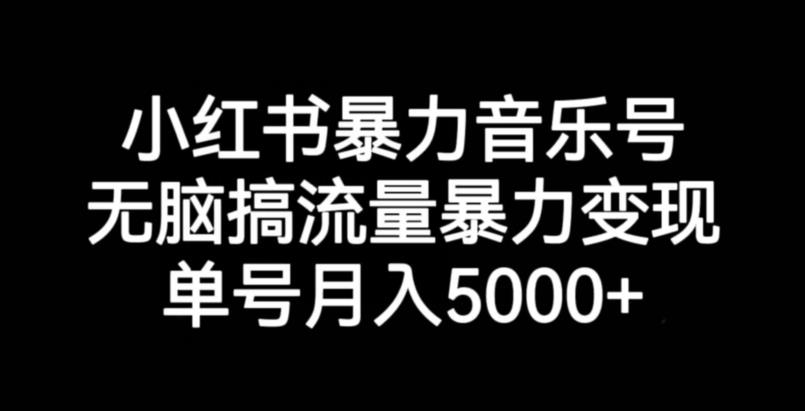 小红书暴力音乐号，无脑搞流量暴力变现，单号月入5000+-知乎者也
