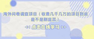 海外问卷调查项目（收费几千几万的项目到底是不是割韭菜）【揭秘】-知乎者也