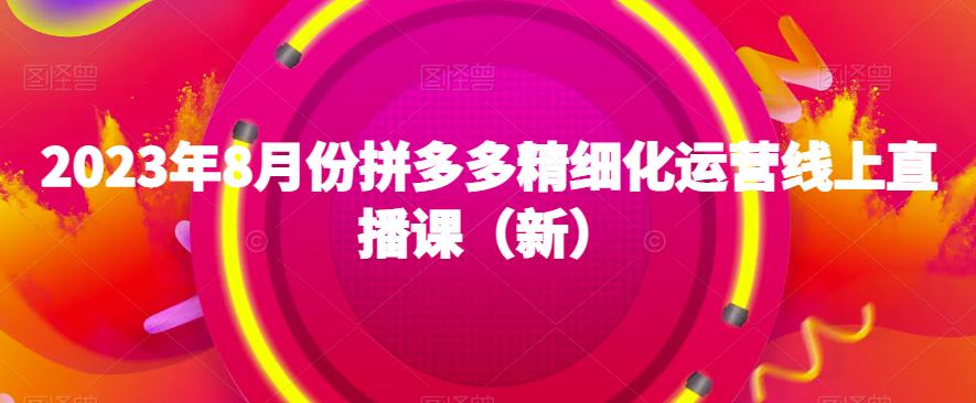 2023年8月份拼多多精细化运营线上直播课（新）-知乎者也