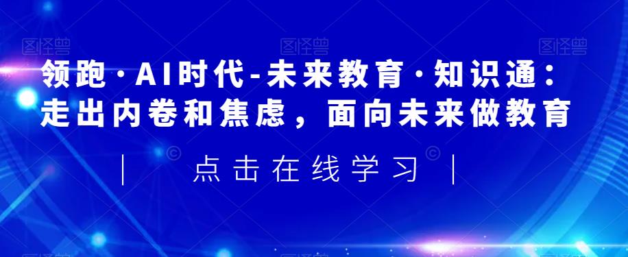 领跑·AI时代-未来教育·知识通：走出内卷和焦虑，面向未来做教育-知乎者也