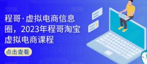 程哥·虚拟电商信息圈,2023年程哥淘宝虚拟电商课程-知乎者也