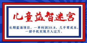 长期蓝海项目,儿童益智迷宫,一单利润39.8,几乎零成本,一部手机实现月入过万-知乎者也