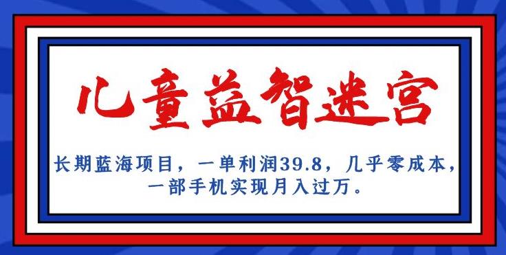 长期蓝海项目,儿童益智迷宫,一单利润39.8,几乎零成本,一部手机实现月入过万-知乎者也