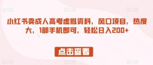 小红书卖成人高考虚拟资料,风口项目,热度大,1部手机即可,轻松日入200+【揭秘】-知乎者也