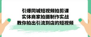 引爆同城短视频拍剪课，实体商家拍摄制作实战，教你拍出引流到店的短视频-知乎者也