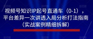视频号知识IP起号直通车(0-1),平台差异一次讲透入局分析打法指南(实战案例精细拆解)-知乎者也