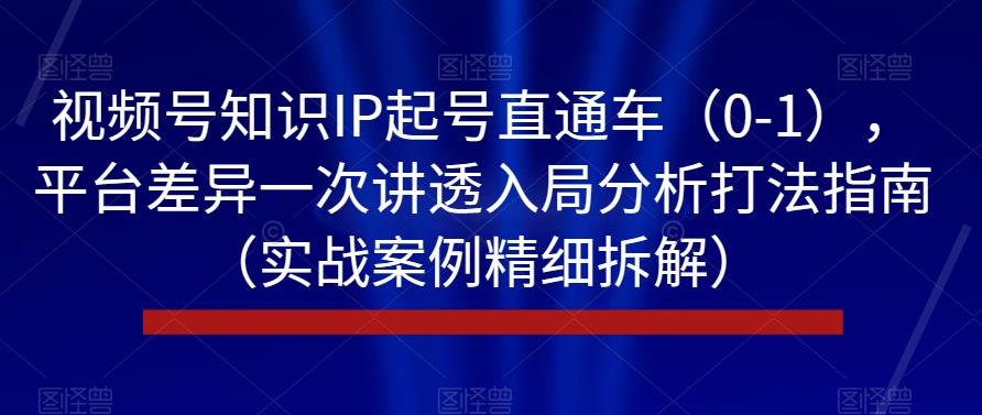 视频号知识IP起号直通车(0-1),平台差异一次讲透入局分析打法指南(实战案例精细拆解)-知乎者也