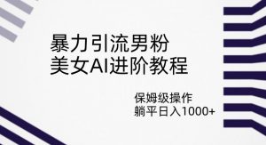 暴力引流男粉，美女AI进阶教程，保姆级操作，躺平日入1000+【揭秘】-知乎者也