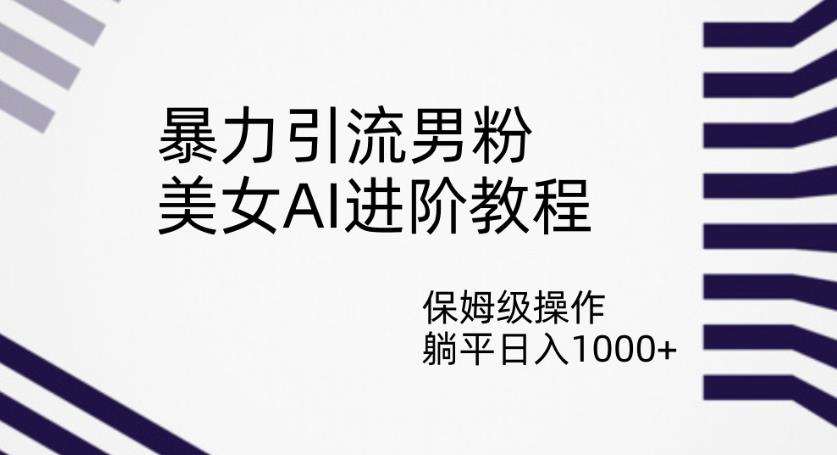 暴力引流男粉，美女AI进阶教程，保姆级操作，躺平日入1000+【揭秘】-知乎者也
