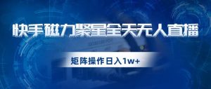 快手磁力聚星全天无人直播,矩阵操作日入1w+【揭秘】-知乎者也