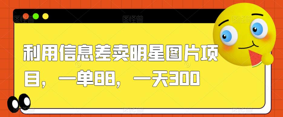 利用信息差卖明星图片项目,一单88,一天300【揭秘】-知乎者也
