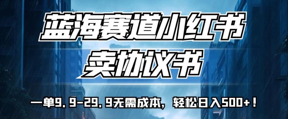 蓝海赛道小红书卖协议书,一单9.9-29.9无需成本,轻松日入500+!【揭秘】-知乎者也