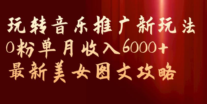 玩转音乐推广新玩法，0粉单月收入6000+，最新美女图文攻略【揭秘】-知乎者也