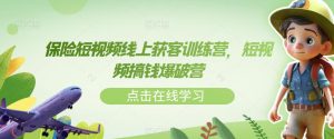 保险短视频线上获客训练营,短视频搞钱爆破营-知乎者也