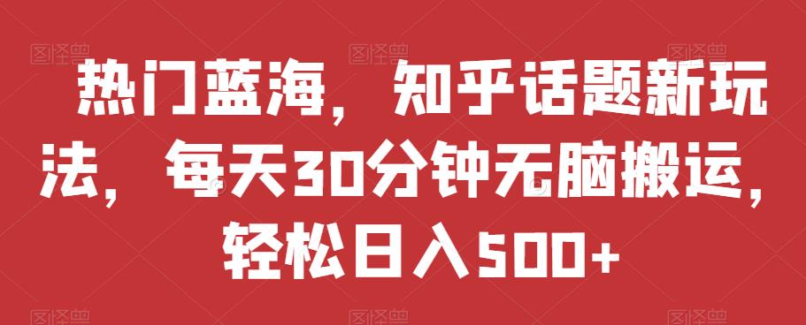 热门蓝海,知乎话题新玩法,每天30分钟无脑搬运,轻松日入500+【揭秘】-知乎者也