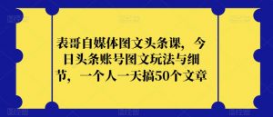 表哥自媒体图文头条课，今日头条账号图文玩法与细节，一个人一天搞50个文章-知乎者也