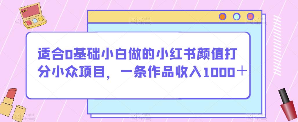 适合0基础小白做的小红书颜值打分小众项目,一条作品收入1000+【揭秘】-知乎者也