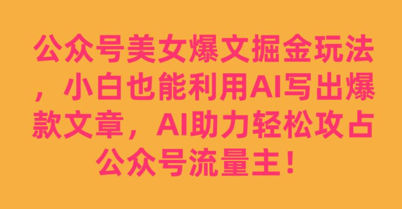 公众号美女爆文掘金玩法，小白也能利用AI写出爆款文章，AI助力轻松攻占公众号流量主【揭秘】-知乎者也