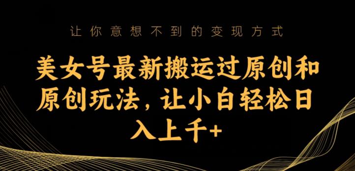 美女号最新搬运过原创和原创玩法,让小白轻松日入上千+【揭秘】-知乎者也